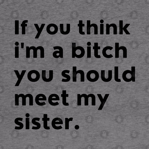 If You Think Im A Bitch You Should Meet My Sister. by That Cheeky Tee